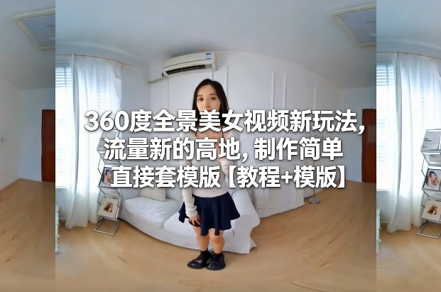 360度全景美女视频新玩法，流量新的高地，制作简单直接套模版【教程+模版】-云创网