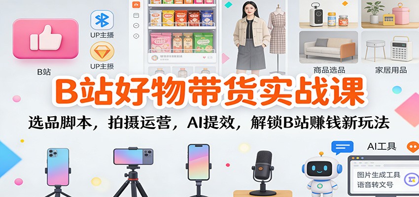 B站好物带货实战课：选品脚本，拍摄运营，AI提效，解锁B站赚钱新玩法-云创网