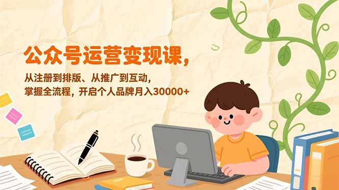 公众号运营变现课，从注册到排版、从推广到互动，掌握全流程，开启个人品牌月入30000+-云创网