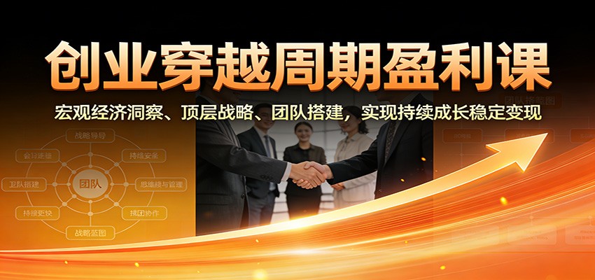 创业穿越周期盈利课：宏观经济洞察、顶层战略、团队搭建，实现持续成长稳定变现-云创网