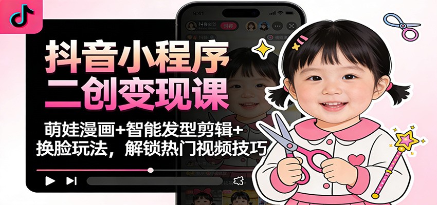 抖音小程序二创变现课：萌娃漫画+智能发型剪辑+换脸玩法，解锁热门视频技巧-云创网