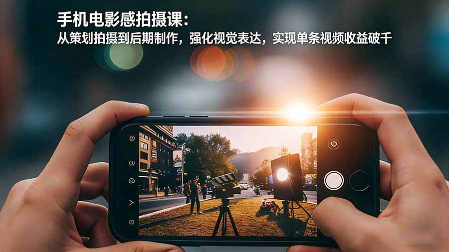 手机电影感拍摄课：从策划拍摄到后期制作，强化视觉表达，实现单条视频收益破千-985网创