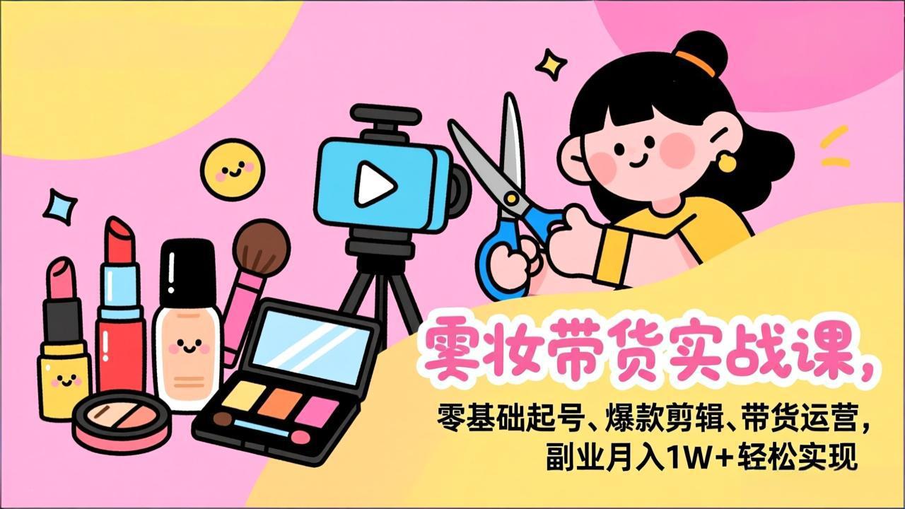 美妆带货实战课，零基础起号、爆款剪辑、带货运营，副业月入1W+轻松实现-云创网