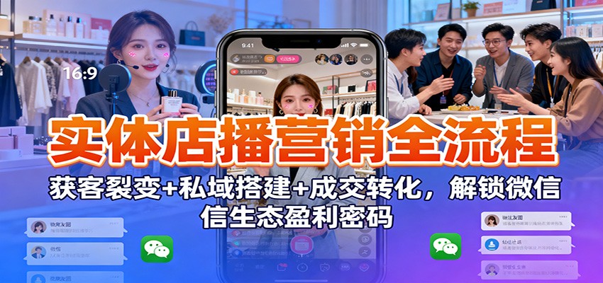 实体店播营销全流程：获客裂变+私域搭建+成交转化，解锁微信生态盈利密码-云创网