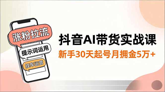 抖音AI带货实战课，涨粉拉流、提示词运用、挂车运营，新手30天起号月佣金5万+-云创网