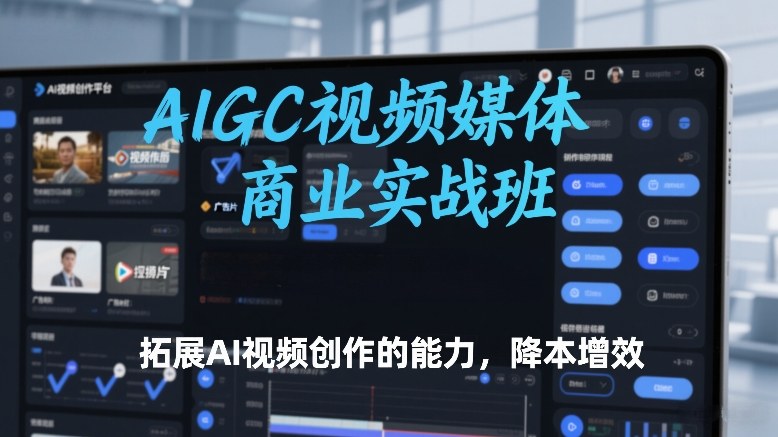 AIGC视频媒体商业实战班，拓展AI视频创作的能力，降本增效-云创网