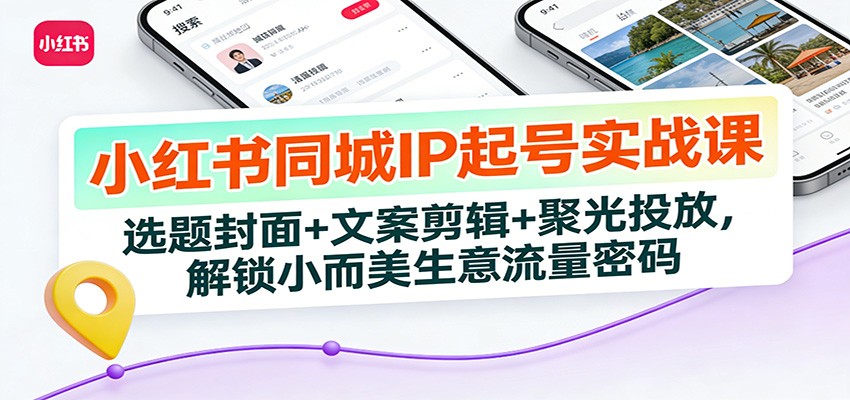 小红书同城IP起号实战课：选题封面+文案剪辑+聚光投放，解锁小而美生意流量密码-云创网