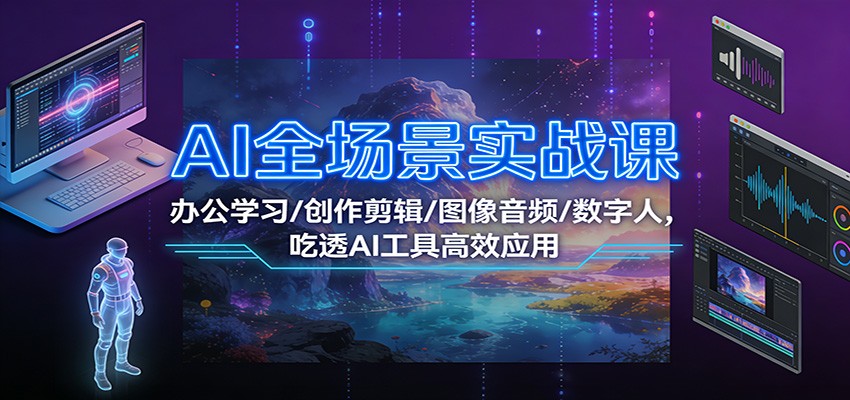 AI全场景实战课：办公学习/创作剪辑/图像音频/数字人，吃透AI工具高效应用-云创网