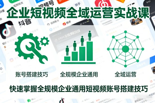企业短视频全域运营实战课，快速掌握全规模企业通用短视频账号搭建技巧-云创网