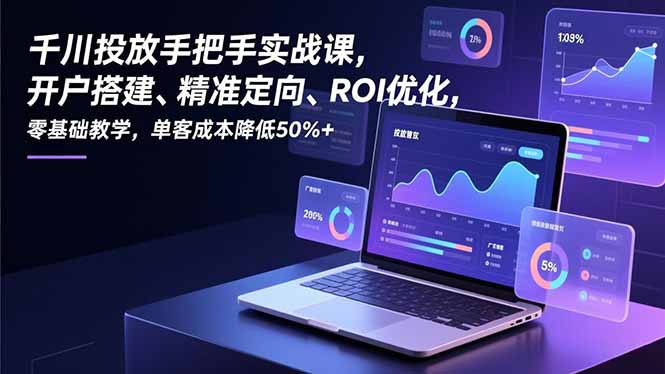 千川投放手把手实战课，开户搭建、精准定向、ROI优化，零基础教学，单客成本降低50%+-云创网
