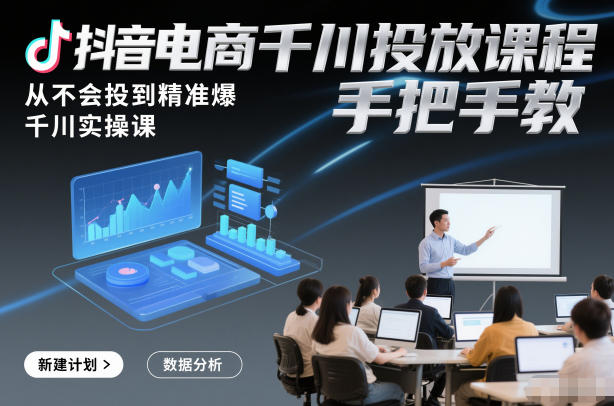 抖音电商千川投放课程，从不会投到精准爆，千川实操课，手把手教-云创网