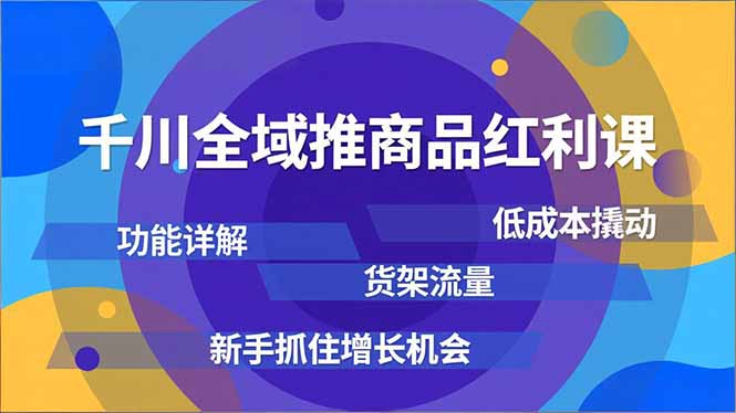 千川全域推商品红利课，功能详解、低成本撬动、货架流量，新手抓住增长机会-云创网