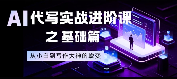 AI代写实战进阶课之基础篇，从小白到写作大神的蜕变【揭秘】-云创网