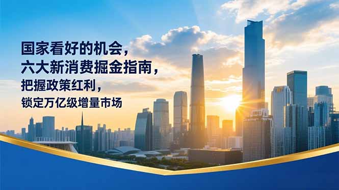 某付费文章：国家看好的机会，六大新消费掘金指南，把握政策红利，锁定万亿级增量市场-云创网