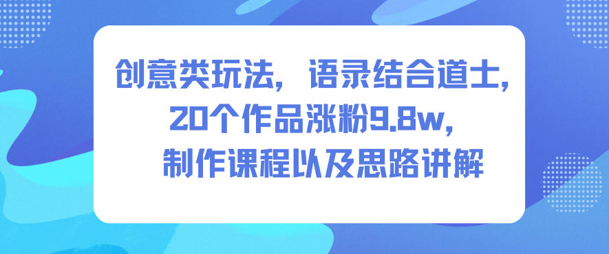 创意类玩法，语录结合道士，20个作品涨粉9.8w，制作课程以及思路讲解-云创网