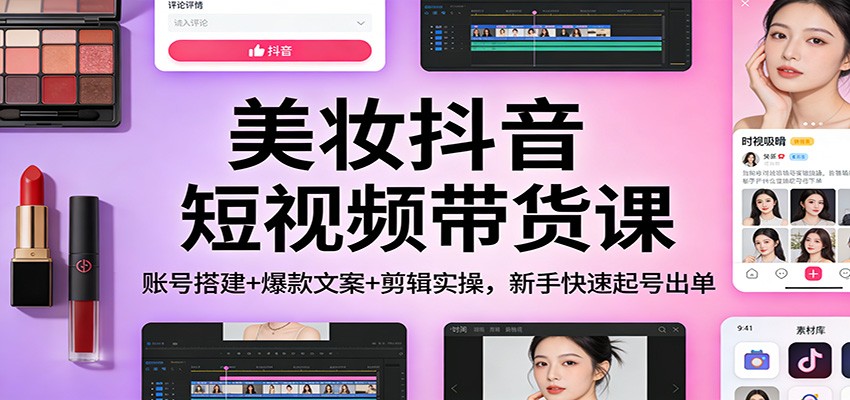 美妆抖音短视频带货课：账号搭建+爆款文案+剪辑实操，新手快速起号出单-云创网