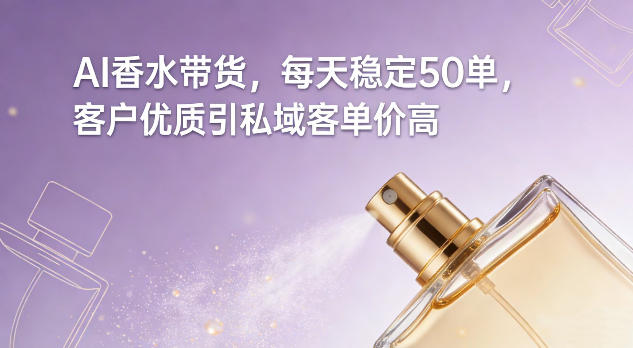 AI香水带货，每天稳定50单，客户优质引私域客单价高-云创网