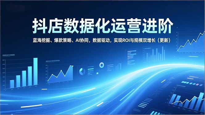 抖店数据化运营进阶，蓝海挖掘、爆款策略、AI协同，数据驱动，实现ROI与规模双增长(更新-云创网