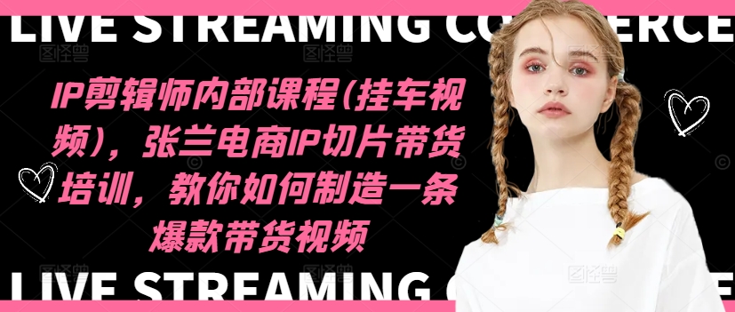 IP剪辑师内部课程(挂车视频)，张兰电商IP切片带货培训，教你如何制造一条爆款带货视频-云创网