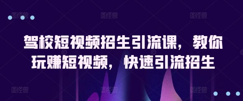 驾校短视频招生引流课，教你玩赚短视频，快速引流招生-云创网