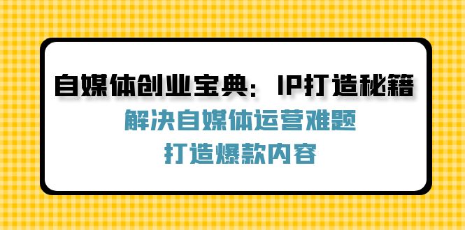 自媒体创业宝典：IP打造秘籍：解决自媒体运营难题，打造爆款内容-云创网