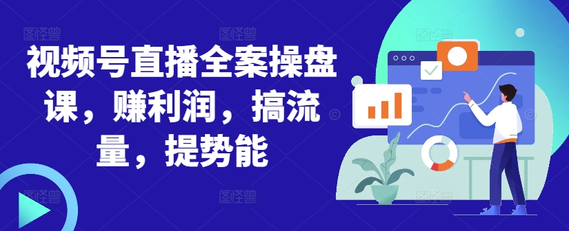 视频号直播全案操盘课，赚利润，搞流量，提势能-云创网