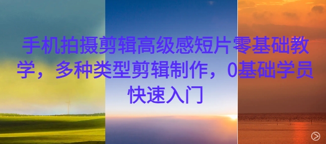 手机拍摄剪辑高级感短片零基础教学，多种类型剪辑制作，0基础学员快速入门-云创网