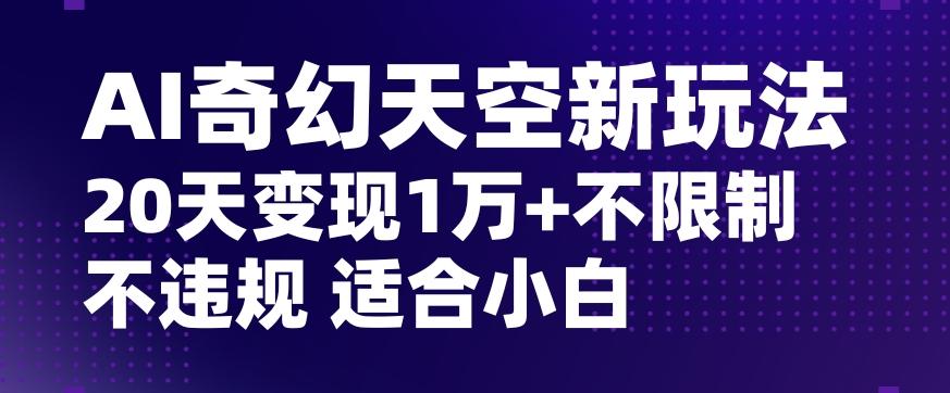 AI奇幻天空，20天变现五位数玩法，不限制不违规不封号玩法，适合小白操作【揭秘】-云创网