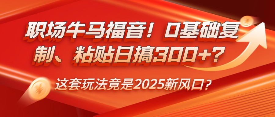 职场牛马福音！0基础复制、粘贴日搞300+？这套玩法竟是2025新风口？-云创网