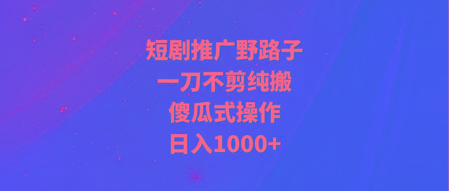 (9586期)短剧推广野路子，一刀不剪纯搬运，傻瓜式操作，日入1000+-云创网
