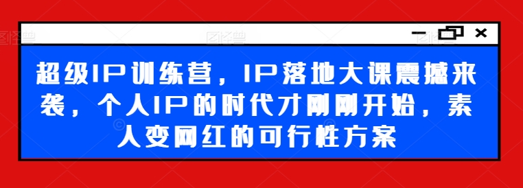 超级IP训练营，IP落地大课震撼来袭，个人IP的时代才刚刚开始，素人变网红的可行性方案-云创网