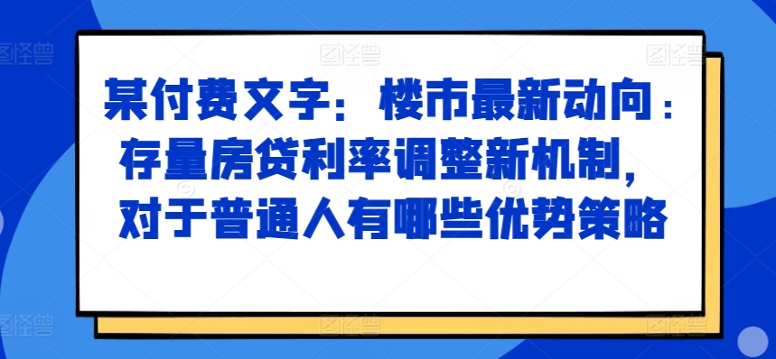 某付费文章：楼市最新动向，存量房贷利率调整新机制，对于普通人有哪些优势策略-云创网