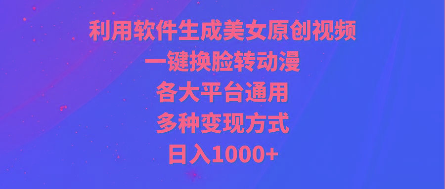 (9482期)利用软件生成美女原创视频，一键换脸转动漫，各大平台通用，多种变现方式-云创网