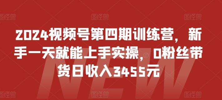 2024视频号第四期训练营，新手一天就能上手实操，0粉丝带货日收入3455元-云创网