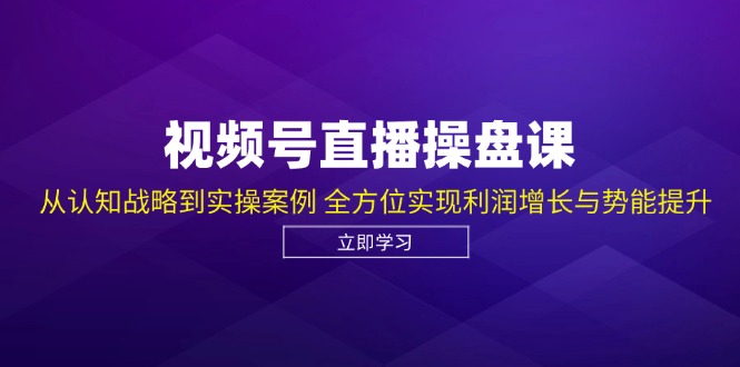 视频号直播操盘课，从认知战略到实操案例 全方位实现利润增长与势能提升-云创网
