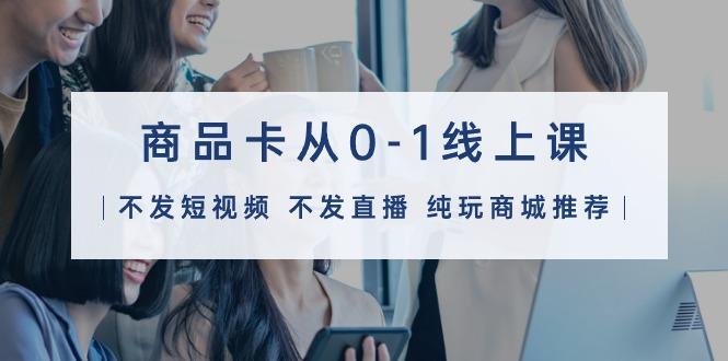 (9834期)商品卡从0-1线上课(不发短视频 不发直播 纯玩商城推荐)32节课-云创网