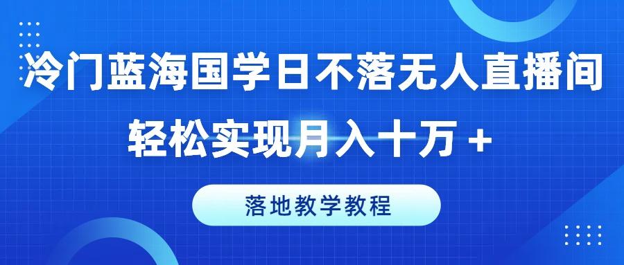 冷门蓝海国学日不落无人直播间，轻松实现月入十万+，落地教学教程【揭秘】-云创网