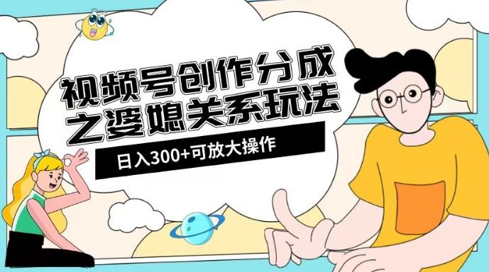 视频号创作分成之婆媳关系玩法【教程+素材渠道】【揭秘】-云创网