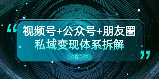 视频号+公众号+朋友圈私域变现体系拆解，全体平台流量枯竭下的应对策略-云创网