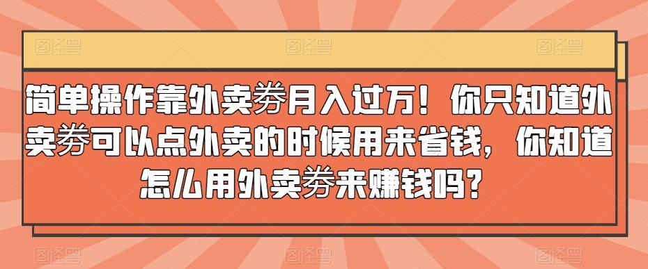 简单操作靠外卖劵月入过万！你只知道外卖劵可以点外卖的时候用来省钱，你知道怎么用外卖劵来赚钱吗？-云创网