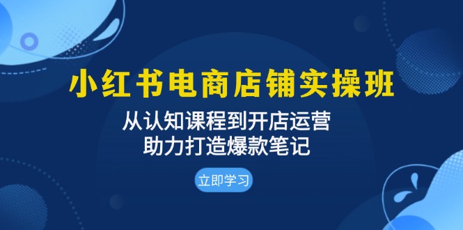 小红书电商店铺实操班：从认知课程到开店运营，助力打造爆款笔记-云创网