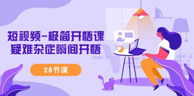 短视频-极简开悟课，疑难杂症瞬间开悟(28节课)-云创网