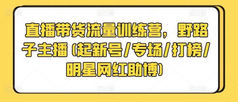 直播带货流量训练营，野路子主播(起新号/专场/打榜/明星网红助博)-云创网