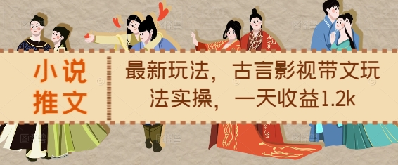 小说推文最新玩法，古言影视带文玩法实操，一天收益1.2k-云创网