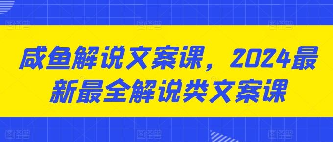 咸鱼解说文案课，2024最新最全解说类文案课-云创网