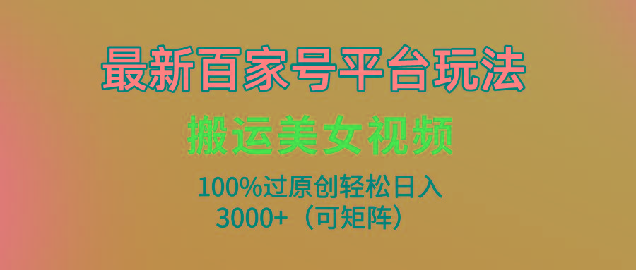 (9852期)最新百家号平台玩法，搬运美女视频100%过原创大揭秘，轻松日入3000+(可...-云创网