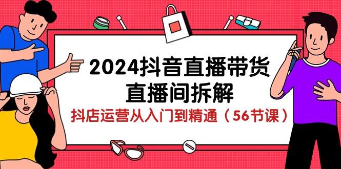 2024抖音直播带货-直播间拆解：抖店运营从入门到精通(56节课-云创网