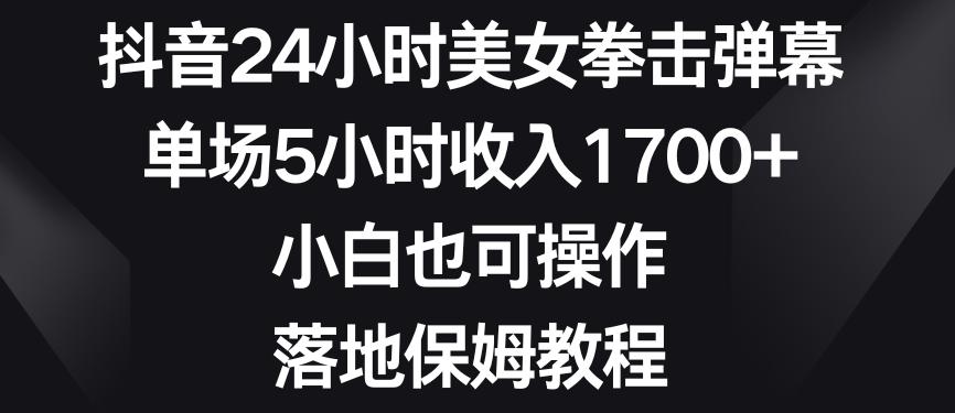 抖音24小时美女拳击弹幕，单场5小时收入1700+，小白也可操作，落地保姆教程【揭秘】-云创网