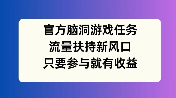 官方脑洞游戏任务，流量扶持新风口，只要参与就有收益【揭秘】-云创网