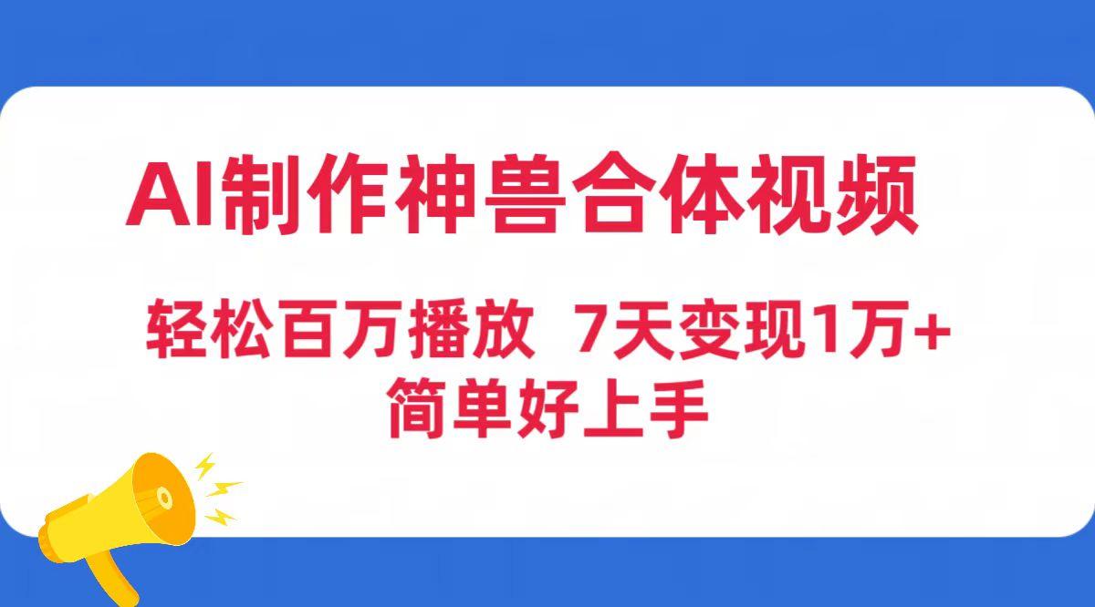 (9600期)AI制作神兽合体视频，轻松百万播放，七天变现1万+简单好上手(工具+素材)-云创网